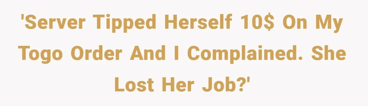 'Server tipped herself 10$ on my Togo order and I complained. She lost her job?'