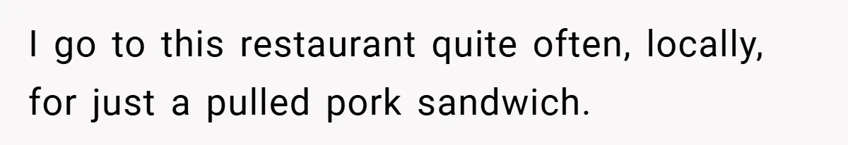I go to this restaurant quite often, locally, for just a pulled pork sandwich.