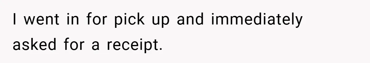 I went in for pick up and immediately asked for a receipt.