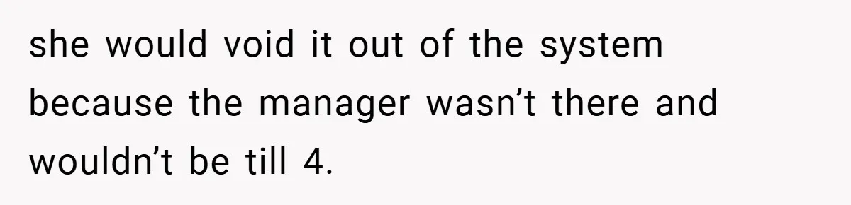 she would void it out of the system because the manager wasn’t there and wouldn’t be till 4.