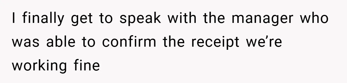 I finally get to speak with the manager who was able to confirm the receipt we’re working fine