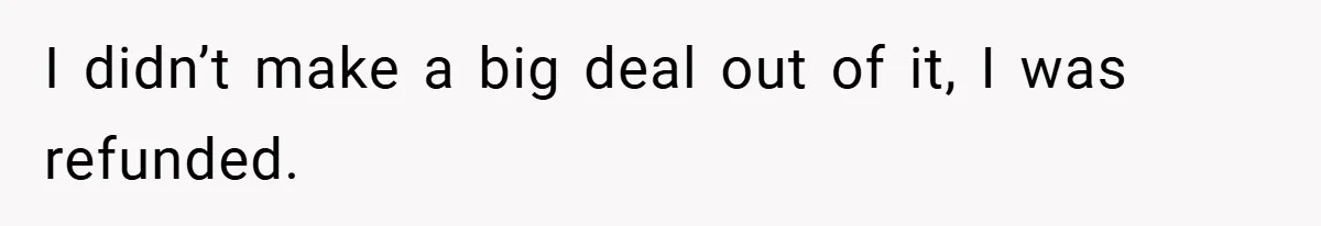 I didn’t make a big deal out of it, I was refunded.