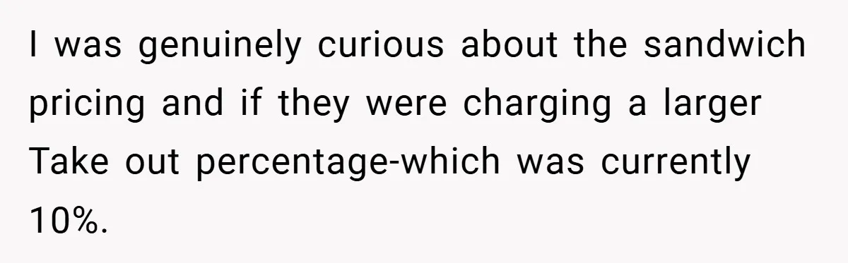 I was genuinely curious about the sandwich pricing and if they were charging a larger Take out percentage-which was currently 10%.