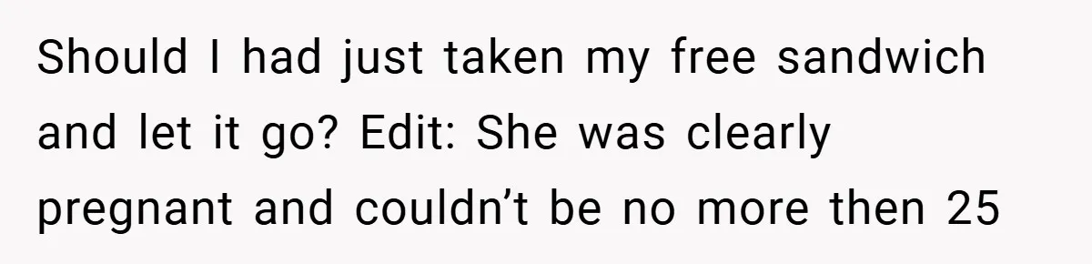 Should I had just taken my free sandwich and let it go? Edit: She was clearly pregnant and couldn’t be no more then 25