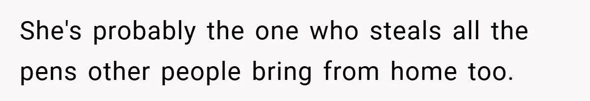 She's probably the one who steals all the pens other people bring from home too.