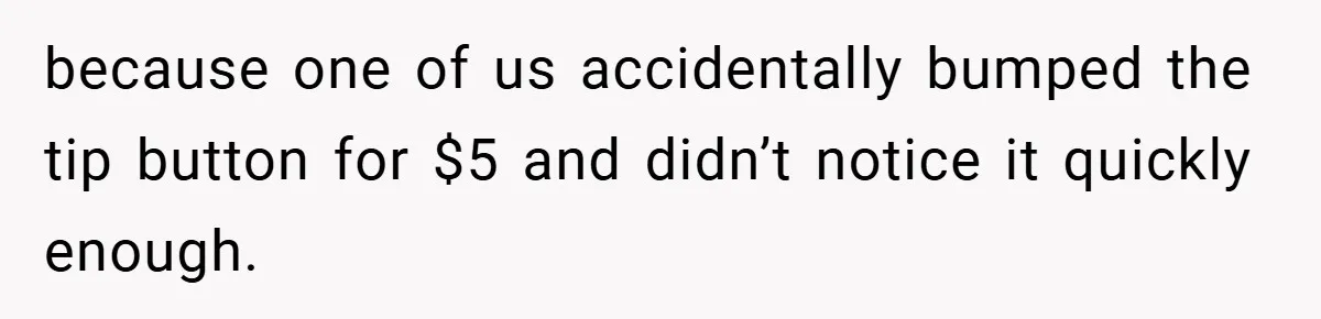 because one of us accidentally bumped the tip button for $5 and didn’t notice it quickly enough.