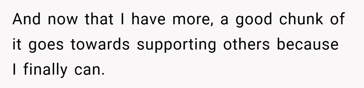 And now that I have more, a good chunk of it goes towards supporting others because I finally can.