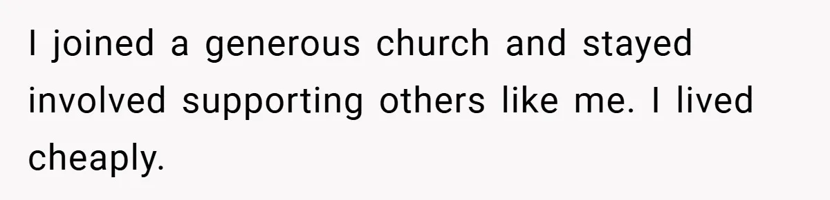 I joined a generous church and stayed involved supporting others like me. I lived cheaply.