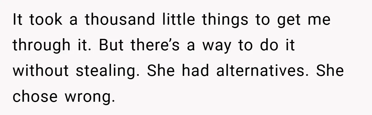 It took a thousand little things to get me through it. But there’s a way to do it without stealing. She had alternatives. She chose wrong.
