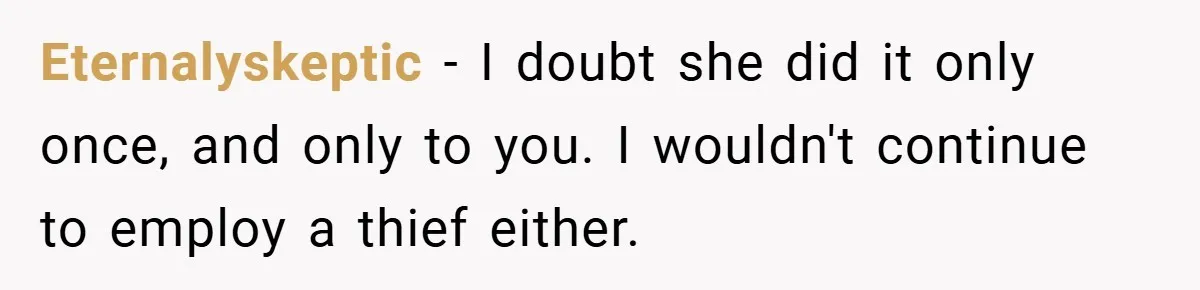 Eternalyskeptic − I doubt she did it only once, and only to you. I wouldn't continue to employ a thief either.