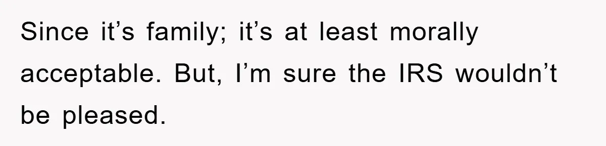 Since it’s family; it’s at least morally acceptable. But, I’m sure the IRS wouldn’t be pleased.