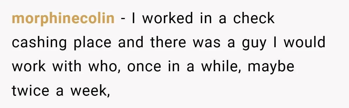 morphinecolin − I worked in a check cashing place and there was a guy I would work with who, once in a while, maybe twice a week,
