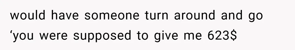 would have someone turn around and go ‘you were supposed to give me 623$