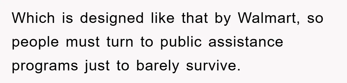 Which is designed like that by Walmart, so people must turn to public assistance programs just to barely survive.