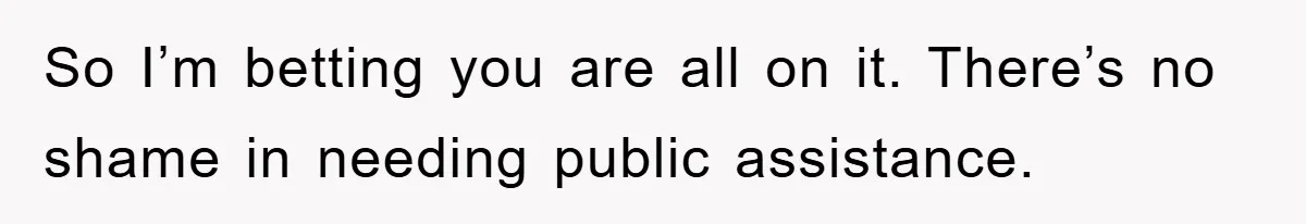 So I’m betting you are all on it. There’s no shame in needing public assistance.