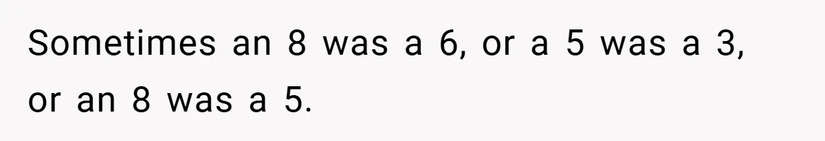 Sometimes an 8 was a 6, or a 5 was a 3, or an 8 was a 5.