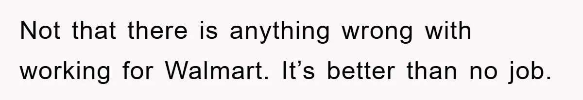 Not that there is anything wrong with working for Walmart. It’s better than no job.