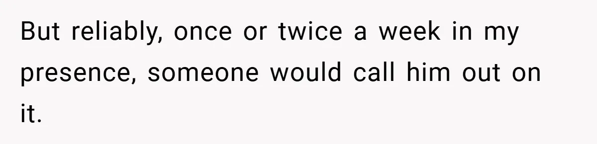 But reliably, once or twice a week in my presence, someone would call him out on it.
