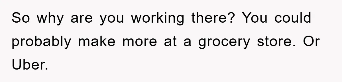 So why are you working there? You could probably make more at a grocery store. Or Uber.