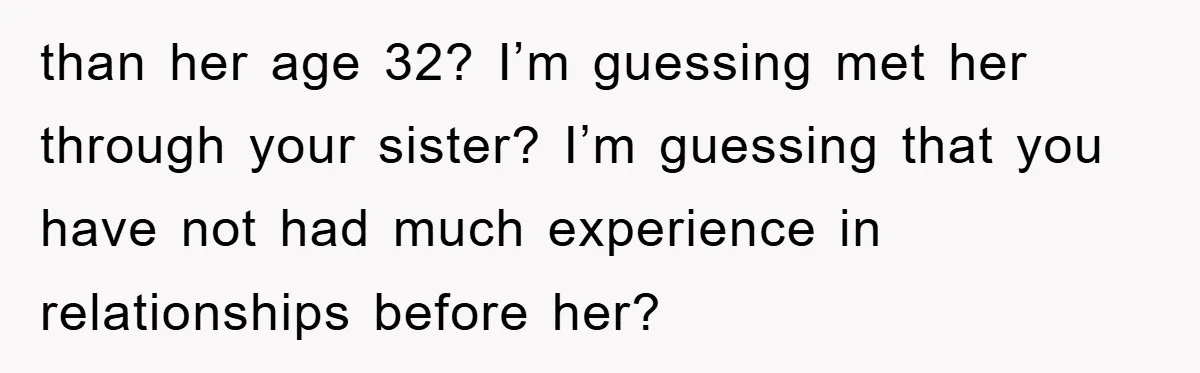 than her age 32? I’m guessing met her through your sister? I’m guessing that you have not had much experience in relationships before her?