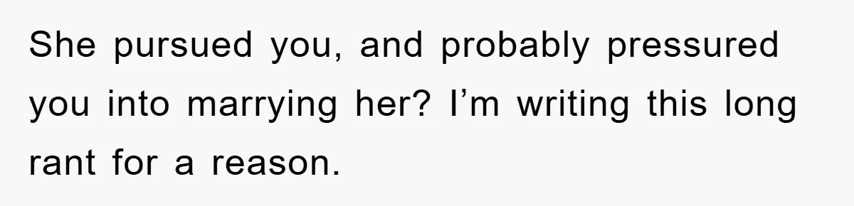She pursued you, and probably pressured you into marrying her? I’m writing this long rant for a reason.