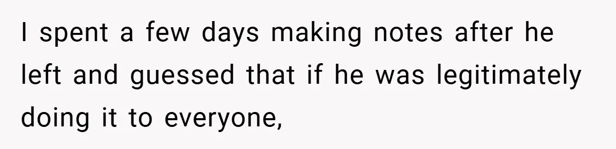 I spent a few days making notes after he left and guessed that if he was legitimately doing it to everyone,
