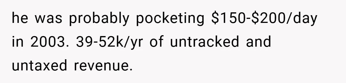 he was probably pocketing $150-$200/day in 2003. 39-52k/yr of untracked and untaxed revenue.