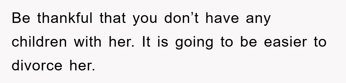 Be thankful that you don’t have any children with her. It is going to be easier to divorce her.