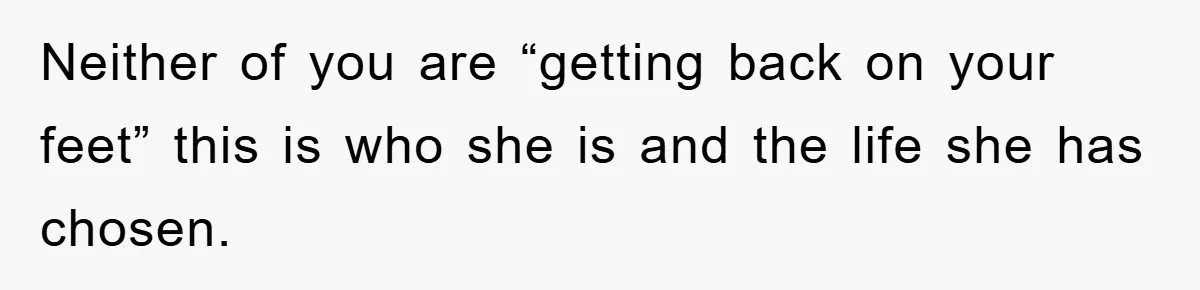 Neither of you are “getting back on your feet” this is who she is and the life she has chosen.