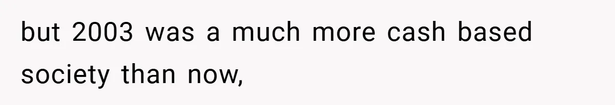 but 2003 was a much more cash based society than now,