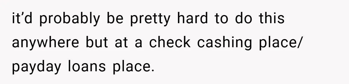 it’d probably be pretty hard to do this anywhere but at a check cashing place/ payday loans place.