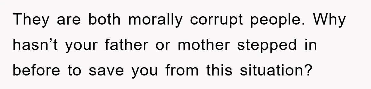 They are both morally corrupt people. Why hasn’t your father or mother stepped in before to save you from this situation?