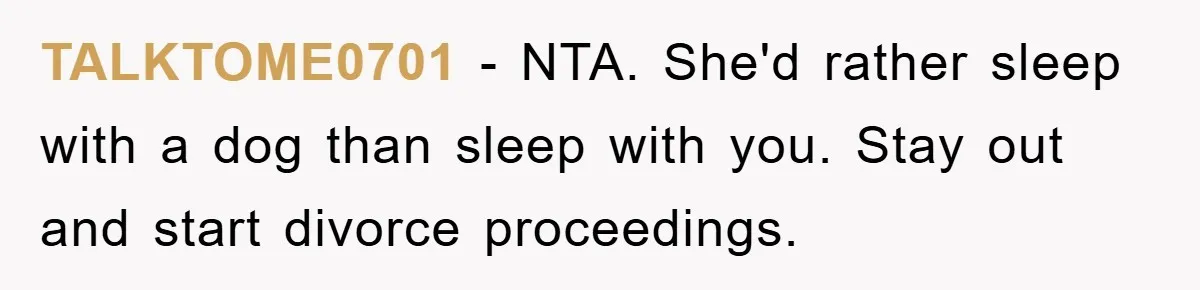 TALKTOME0701 − NTA. She'd rather sleep with a dog than sleep with you. Stay out and start divorce proceedings.