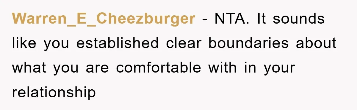 Warren_E_Cheezburger − NTA. It sounds like you established clear boundaries about what you are comfortable with in your relationship