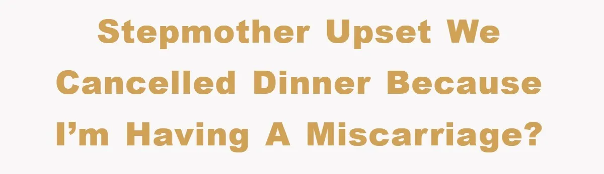 Stepmother upset we cancelled dinner because I’m having a miscarriage?