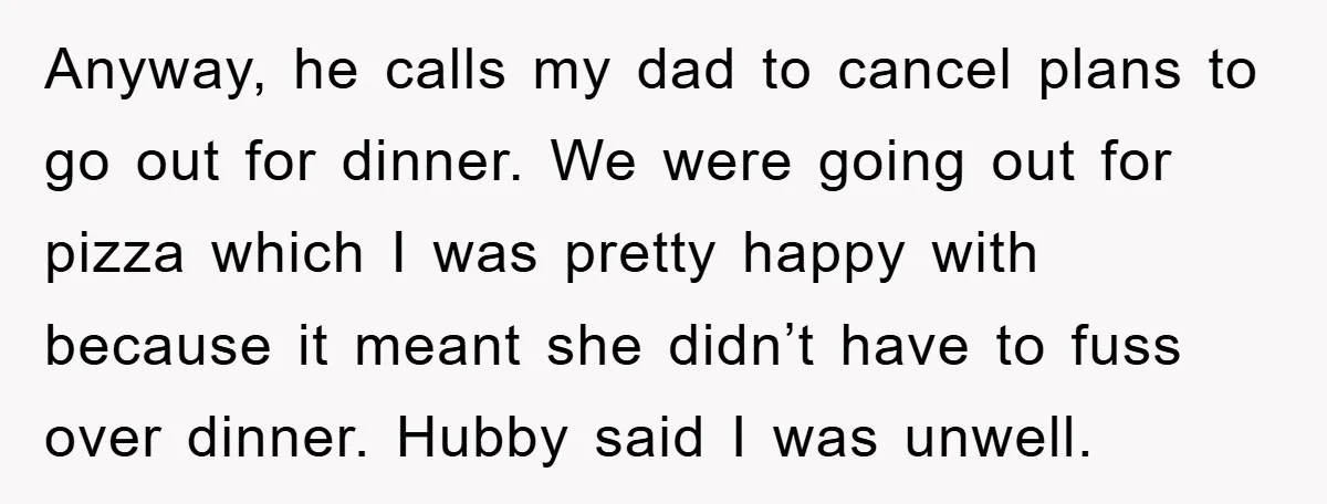 Anyway, he calls my dad to cancel plans to go out for dinner. We were going out for pizza which I was pretty happy with because it meant she didn’t...