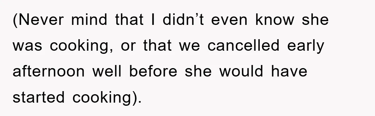 (Never mind that I didn’t even know she was cooking, or that we cancelled early afternoon well before she would have started cooking).