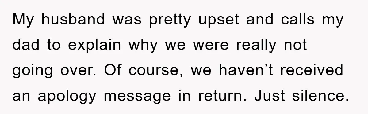 My husband was pretty upset and calls my dad to explain why we were really not going over. Of course, we haven’t received an apology message in return. Just silence.