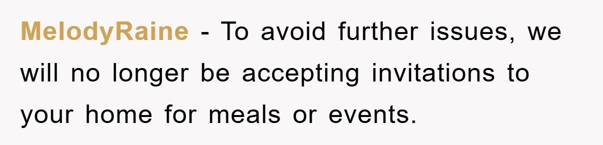 MelodyRaine - To avoid further issues, we will no longer be accepting invitations to your home for meals or events.