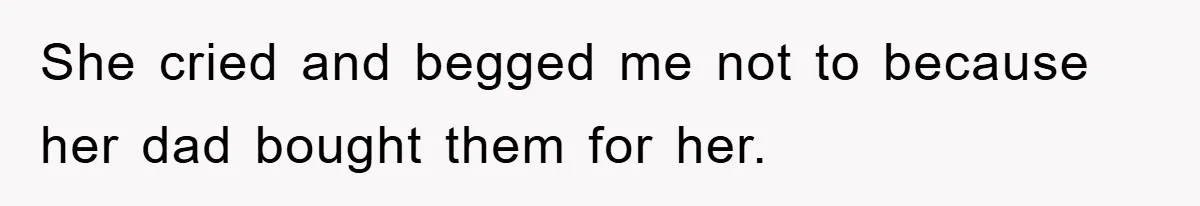 She cried and begged me not to because her dad bought them for her.