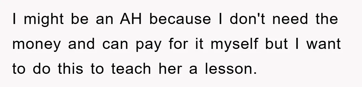 I might be an AH because I don't need the money and can pay for it myself but I want to do this to teach her a lesson.