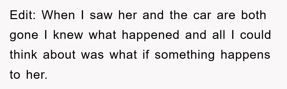 Edit: When I saw her and the car are both gone I knew what happened and all I could think about was what if something happens to her.