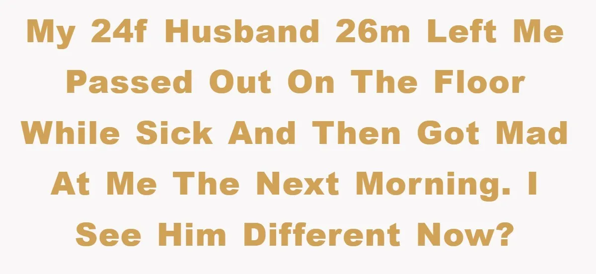 My 24F husband 26M left me passed out on the floor while sick and then got mad at me the next morning. I see him different now?