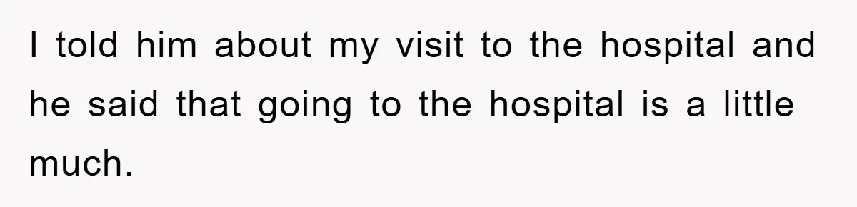 I told him about my visit to the hospital and he said that going to the hospital is a little much.