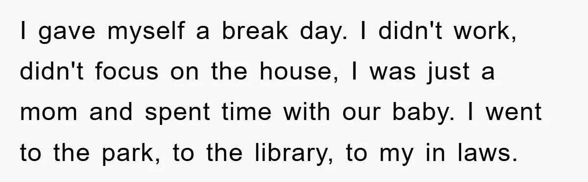 I gave myself a break day. I didn't work, didn't focus on the house, I was just a mom and spent time with our baby. I went to the park,...