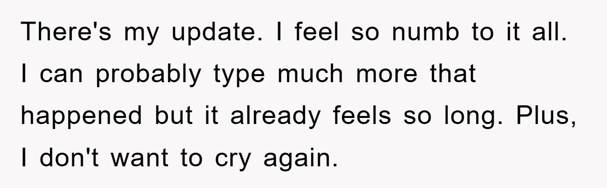 There's my update. I feel so numb to it all. I can probably type much more that happened but it already feels so long. Plus, I don't want to cry...