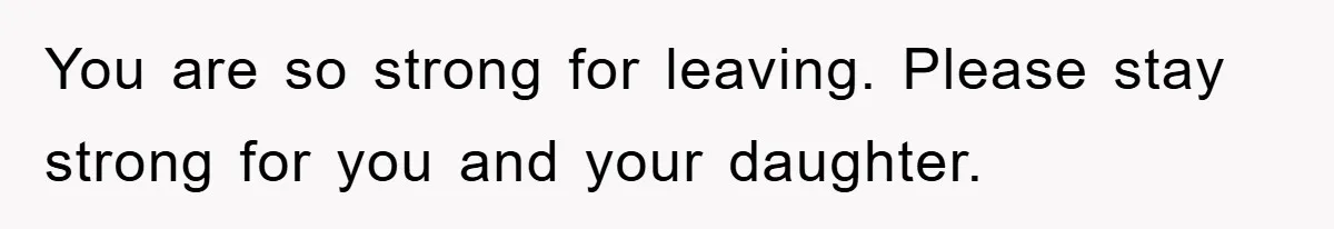 You are so strong for leaving. Please stay strong for you and your daughter.