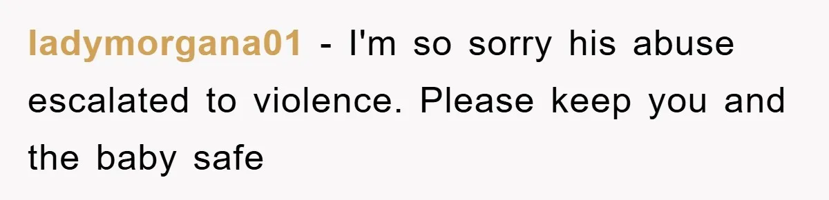 ladymorgana01 - I'm so sorry his abuse escalated to violence. Please keep you and the baby safe