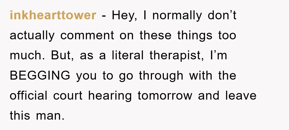 inkhearttower - Hey, I normally don’t actually comment on these things too much. But, as a literal therapist, I’m BEGGING you to go through with the official court hearing tomorrow...