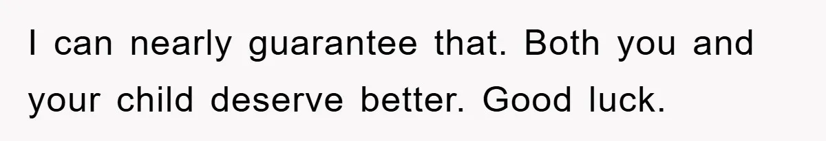 I can nearly guarantee that. Both you and your child deserve better. Good luck.